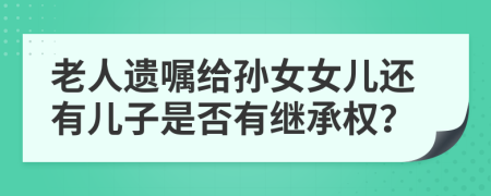 老人遗嘱给孙女女儿还有儿子是否有继承权？