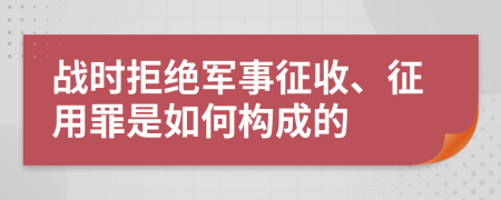 战时拒绝军事征收、征用罪是如何构成的