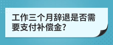 工作三个月辞退是否需要支付补偿金?