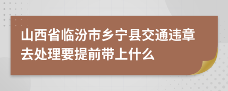 山西省临汾市乡宁县交通违章去处理要提前带上什么