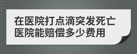 在医院打点滴突发死亡医院能赔偿多少费用