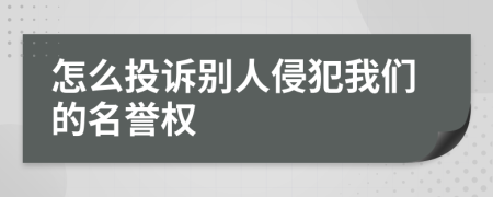 怎么投诉别人侵犯我们的名誉权