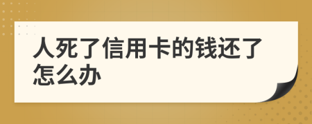 人死了信用卡的钱还了怎么办