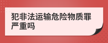 犯非法运输危险物质罪严重吗