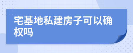 宅基地私建房子可以确权吗
