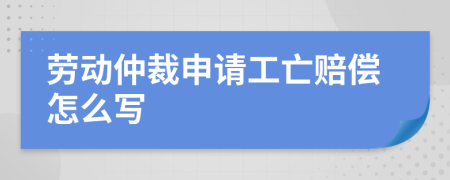 劳动仲裁申请工亡赔偿怎么写