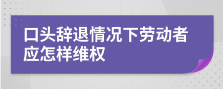 口头辞退情况下劳动者应怎样维权