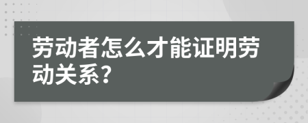 劳动者怎么才能证明劳动关系？