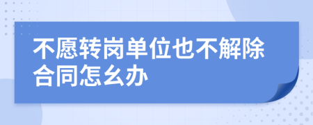 不愿转岗单位也不解除合同怎幺办