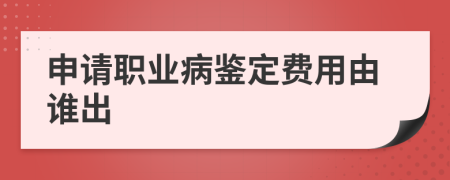 申请职业病鉴定费用由谁出