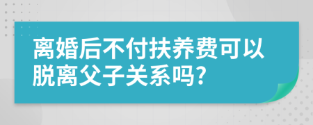 离婚后不付扶养费可以脱离父子关系吗?