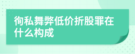 徇私舞弊低价折股罪在什么构成