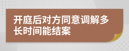 开庭后对方同意调解多长时间能结案