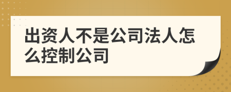 出资人不是公司法人怎么控制公司