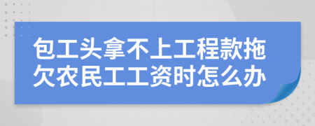 包工头拿不上工程款拖欠农民工工资时怎么办