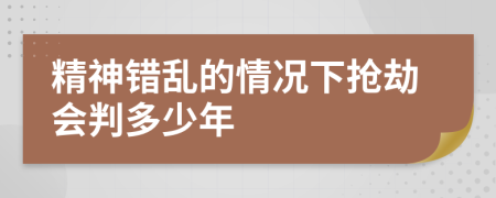 精神错乱的情况下抢劫会判多少年