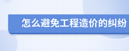 怎么避免工程造价的纠纷