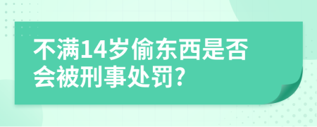 不满14岁偷东西是否会被刑事处罚?