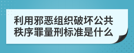 利用邪恶组织破坏公共秩序罪量刑标准是什么