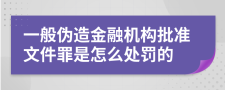 一般伪造金融机构批准文件罪是怎么处罚的