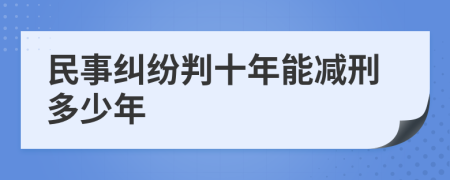 民事纠纷判十年能减刑多少年
