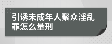 引诱未成年人聚众淫乱罪怎么量刑