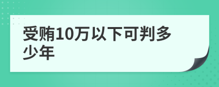 受贿10万以下可判多少年