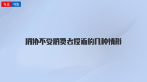 消协不受消费者投诉的几种情形