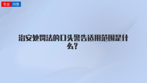 治安处罚法的口头警告适用范围是什么？