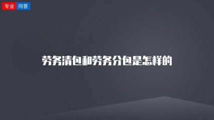 劳务清包和劳务分包是怎样的