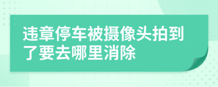 违章停车被摄像头拍到了要去哪里消除