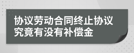 协议劳动合同终止协议究竟有没有补偿金