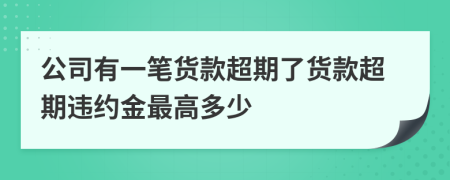 公司有一笔货款超期了货款超期违约金最高多少