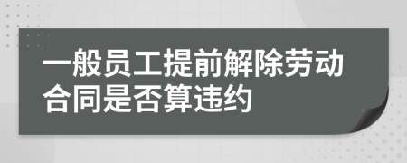 一般员工提前解除劳动合同是否算违约