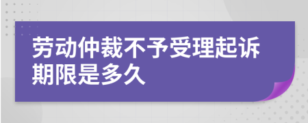 劳动仲裁不予受理起诉期限是多久