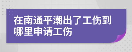 在南通平潮出了工伤到哪里申请工伤