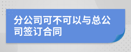 分公司可不可以与总公司签订合同