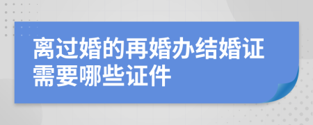 离过婚的再婚办结婚证需要哪些证件