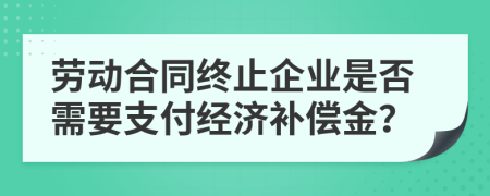 劳动合同终止企业是否需要支付经济补偿金？