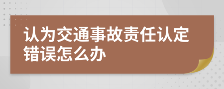 认为交通事故责任认定错误怎么办