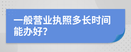 一般营业执照多长时间能办好？