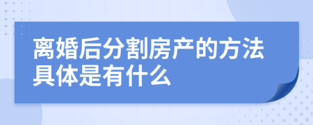 离婚后分割房产的方法具体是有什么