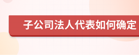 子公司法人代表如何确定