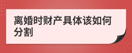 离婚时财产具体该如何分割