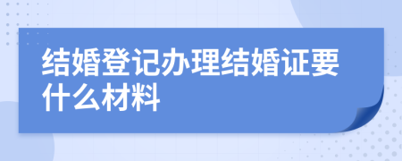 结婚登记办理结婚证要什么材料