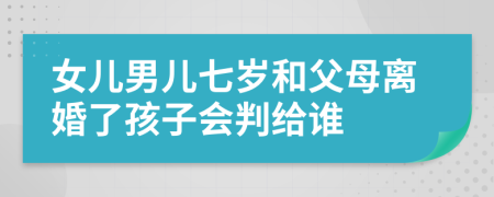 女儿男儿七岁和父母离婚了孩子会判给谁