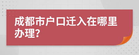 成都市户口迁入在哪里办理？