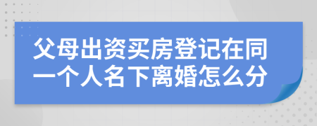 父母出资买房登记在同一个人名下离婚怎么分