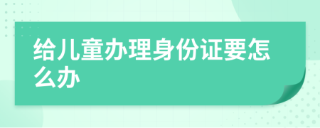 给儿童办理身份证要怎么办