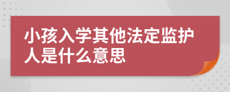 小孩入学其他法定监护人是什么意思